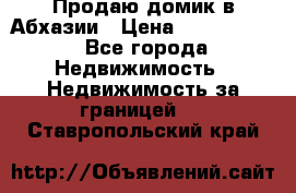 Продаю домик в Абхазии › Цена ­ 2 700 000 - Все города Недвижимость » Недвижимость за границей   . Ставропольский край